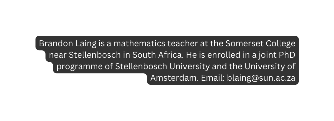 Brandon Laing is a mathematics teacher at the Somerset College near Stellenbosch in South Africa He is enrolled in a joint PhD programme of Stellenbosch University and the University of Amsterdam Email blaing sun ac za