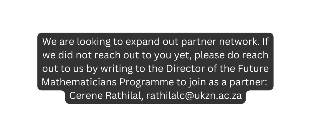 We are looking to expand out partner network If we did not reach out to you yet please do reach out to us by writing to the Director of the Future Mathematicians Programme to join as a partner Cerene Rathilal rathilalc ukzn ac za