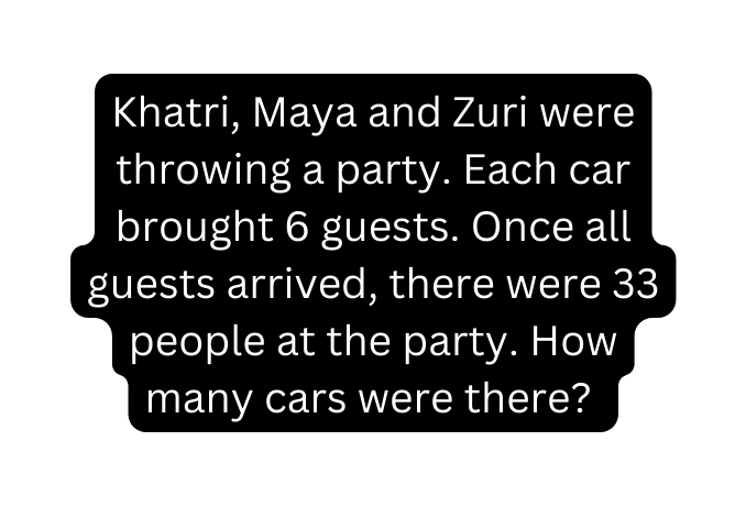 Khatri Maya and Zuri were throwing a party Each car brought 6 guests Once all guests arrived there were 33 people at the party How many cars were there